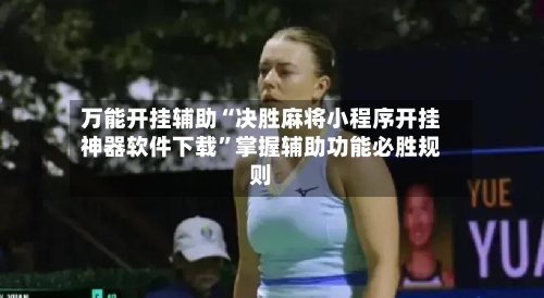 万能开挂辅助“决胜麻将小程序开挂神器软件下载”掌握辅助功能必胜规则-第2张图片