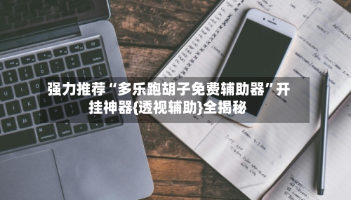 强力推荐“多乐跑胡子免费辅助器”开挂神器{透视辅助}全揭秘