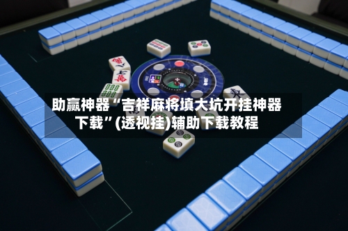 助赢神器“吉祥麻将填大坑开挂神器下载”(透视挂)辅助下载教程-第2张图片