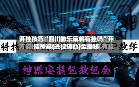 开挂技巧“四川微乐麻将有挂吗”开挂神器{透视辅助}全揭秘-第2张图片