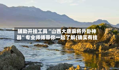 辅助开挂工具“山西大唐麻将外卦神器”专业师傅带你一起了解(确实有挂-第3张图片