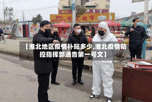 【淮北地区疫情补贴多少,淮北疫情防控指挥部通告第一号文】-第3张图片