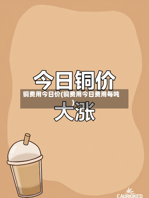 铜费用今日价(铜费用今日费用每吨)
