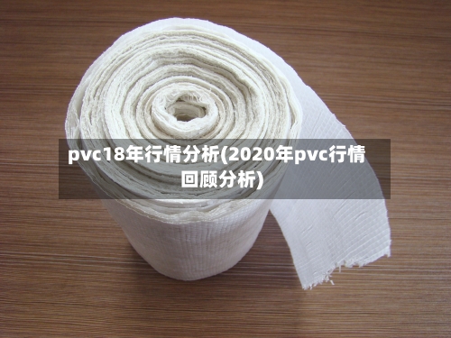 pvc18年行情分析(2020年pvc行情回顾分析)