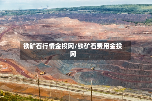 铁矿石行情金投网/铁矿石费用金投网