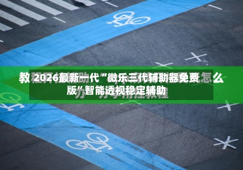 2026最新一代“微乐三代辅助器免费版”智能透视稳定辅助-第3张图片