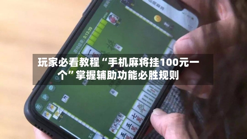 玩家必看教程“手机麻将挂100元一个	”掌握辅助功能必胜规则-第2张图片