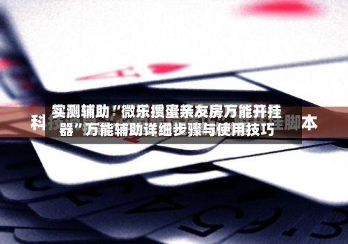 实测辅助“微乐掼蛋亲友房万能开挂器”万能辅助详细步骤与使用技巧