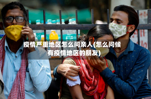 疫情严重地区怎么问亲人(怎么问候有疫情地区的朋友)-第2张图片