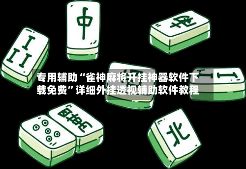 专用辅助“雀神麻将开挂神器软件下载免费”详细外挂透视辅助软件教程-第3张图片