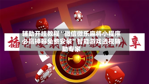 辅助开挂教程“微信微乐麻将小程序必赢神器免费安装”智能游戏透视辅助专家