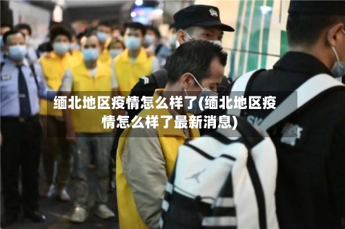 缅北地区疫情怎么样了(缅北地区疫情怎么样了最新消息)-第1张图片