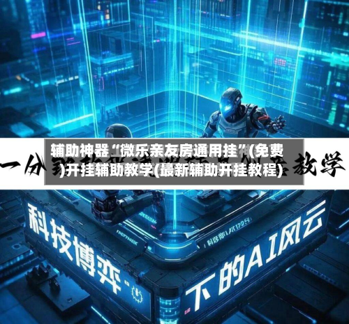 辅助神器“微乐亲友房通用挂”(免费)开挂辅助教学(最新辅助开挂教程)