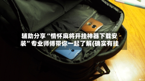 辅助分享“情怀麻将开挂神器下载安装”专业师傅带你一起了解(确实有挂