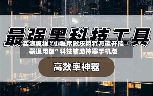 实测教程“小程序微乐麻将万能开挂器通用版”科技辅助神器手机版
