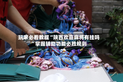 玩家必看教程“陕西欢喜麻将有挂吗”掌握辅助功能必胜规则-第2张图片