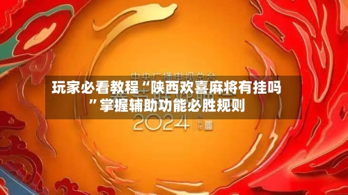 玩家必看教程“陕西欢喜麻将有挂吗”掌握辅助功能必胜规则-第3张图片