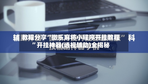 教程分享“微乐麻将小程序开挂教程	”开挂神器{透视辅助}全揭秘-第2张图片
