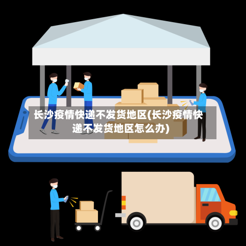 长沙疫情快递不发货地区(长沙疫情快递不发货地区怎么办)