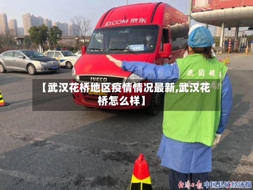 【武汉花桥地区疫情情况最新,武汉花桥怎么样】