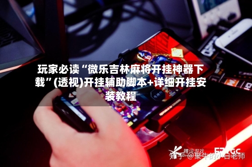 玩家必读“微乐吉林麻将开挂神器下载”(透视)开挂辅助脚本+详细开挂安装教程