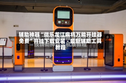 辅助神器“微乐龙江麻将万能开挂器免费	”开挂下载安装 - 最新辅助工具教程-第3张图片