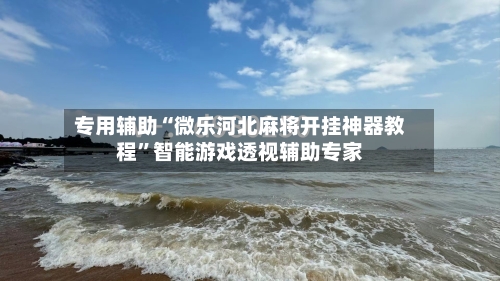 专用辅助“微乐河北麻将开挂神器教程”智能游戏透视辅助专家