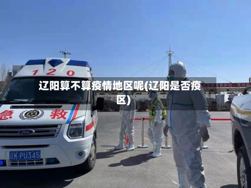 辽阳算不算疫情地区呢(辽阳是否疫区)-第3张图片