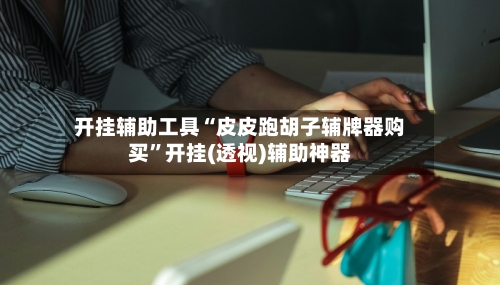 开挂辅助工具“皮皮跑胡子辅牌器购买”开挂(透视)辅助神器-第2张图片