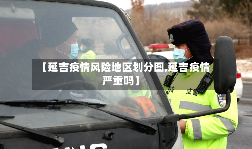 【延吉疫情风险地区划分图,延吉疫情严重吗】