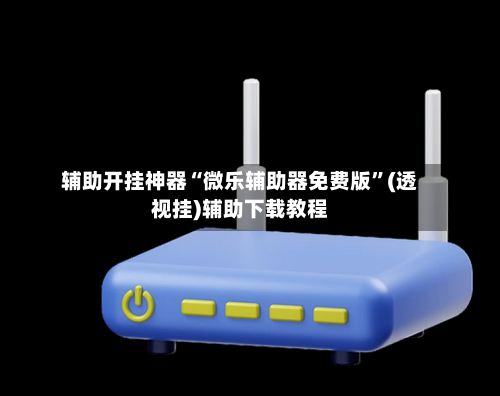 辅助开挂神器“微乐辅助器免费版”(透视挂)辅助下载教程-第2张图片