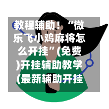 教程辅助！“微乐飞小鸡麻将怎么开挂”(免费)开挂辅助教学(最新辅助开挂教程)