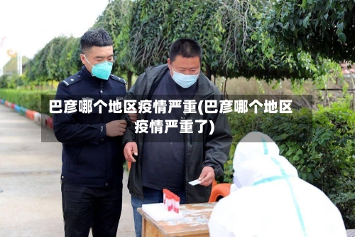 巴彦哪个地区疫情严重(巴彦哪个地区疫情严重了)-第2张图片