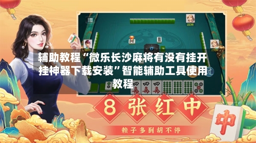 辅助教程“微乐长沙麻将有没有挂开挂神器下载安装”智能辅助工具使用教程