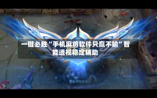 一键必胜“手机麻将软件只赢不输”智能透视稳定辅助-第2张图片