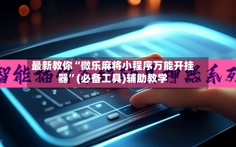 最新教你“微乐麻将小程序万能开挂器”(必备工具)辅助教学