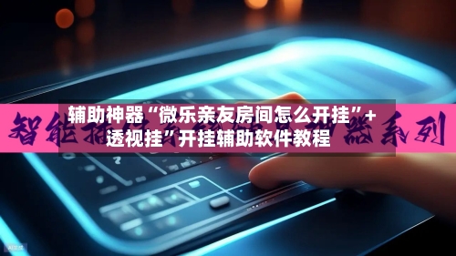 辅助神器“微乐亲友房间怎么开挂”+透视挂	”开挂辅助软件教程-第3张图片