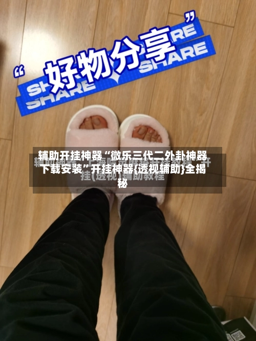 辅助开挂神器“微乐三代二外卦神器下载安装”开挂神器{透视辅助}全揭秘