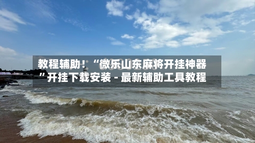 教程辅助！“微乐山东麻将开挂神器”开挂下载安装 - 最新辅助工具教程