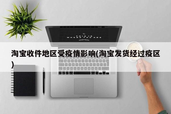 淘宝收件地区受疫情影响(淘宝发货经过疫区)