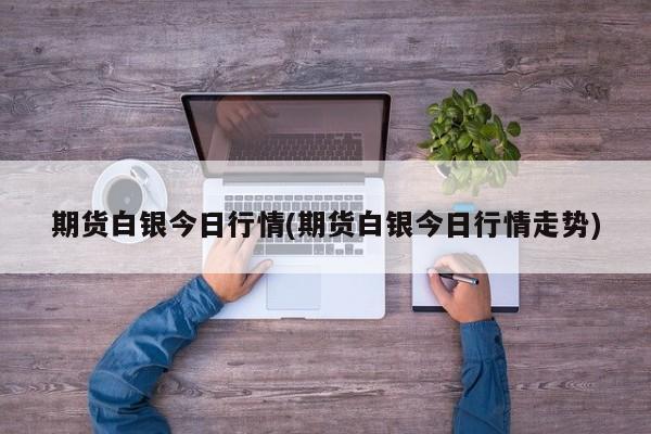 期货白银今日行情(期货白银今日行情走势)