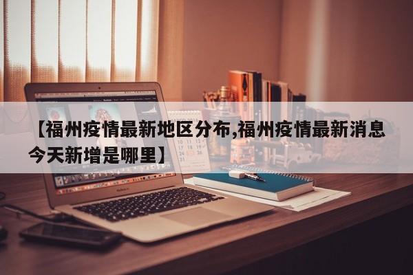 【福州疫情最新地区分布,福州疫情最新消息今天新增是哪里】