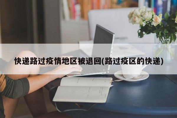 快递路过疫情地区被退回(路过疫区的快递)