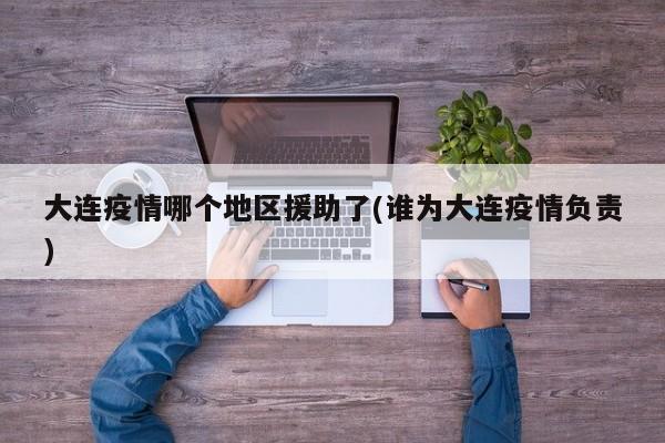 大连疫情哪个地区援助了(谁为大连疫情负责)
