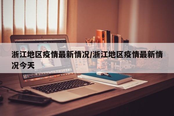 浙江地区疫情最新情况/浙江地区疫情最新情况今天