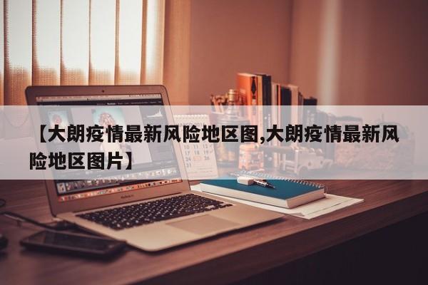 【大朗疫情最新风险地区图,大朗疫情最新风险地区图片】
