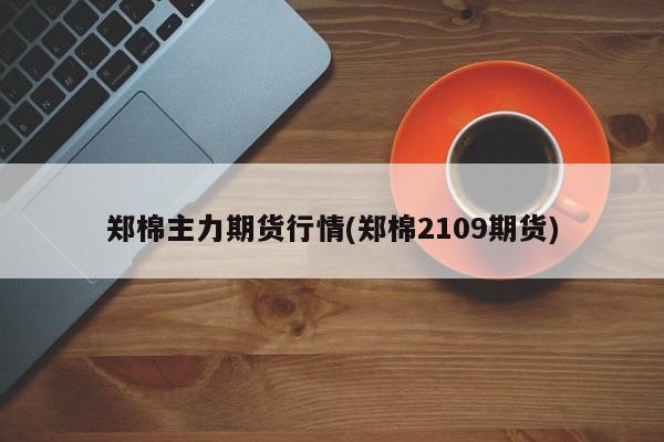 郑棉主力期货行情(郑棉2109期货)