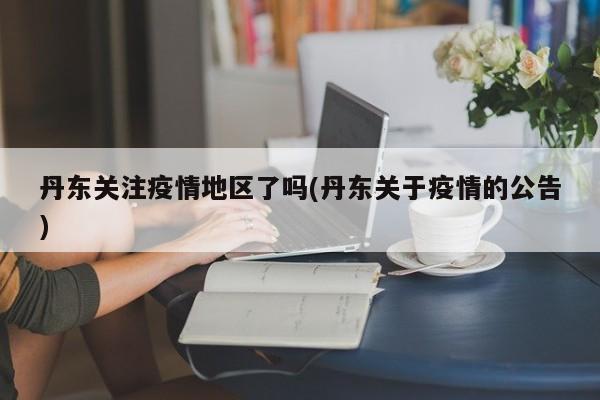 丹东关注疫情地区了吗(丹东关于疫情的公告)