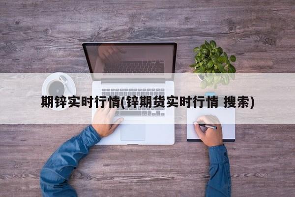 期锌实时行情(锌期货实时行情 搜索)