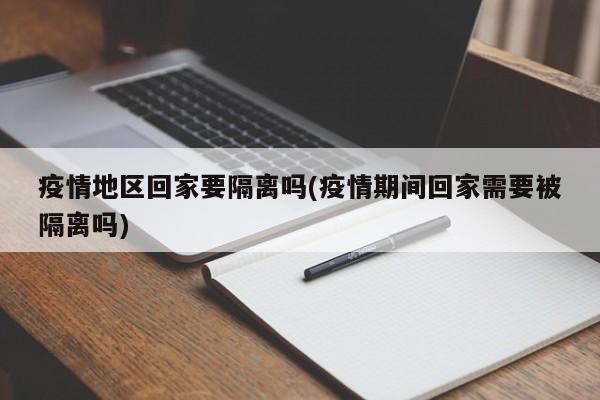 疫情地区回家要隔离吗(疫情期间回家需要被隔离吗)